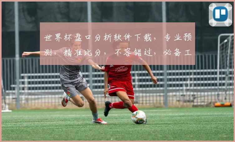 世界杯盘口分析软件下载，专业预测，精准比分，不容错过，必备工具