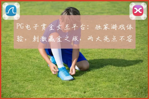 PG电子赏金女王平台：独家游戏体验，刺激赢金之旅，两大亮点不容错过