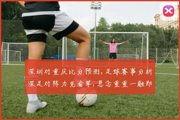 深圳对重庆比分预测,足球赛事分析深足对阵力克渝军,悬念重重一触即发,谁将问鼎