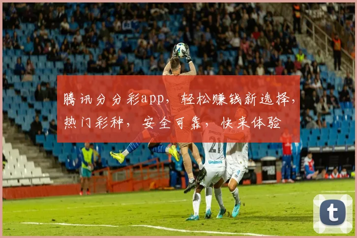 腾讯分分彩app，轻松赚钱新选择，热门彩种，安全可靠，快来体验