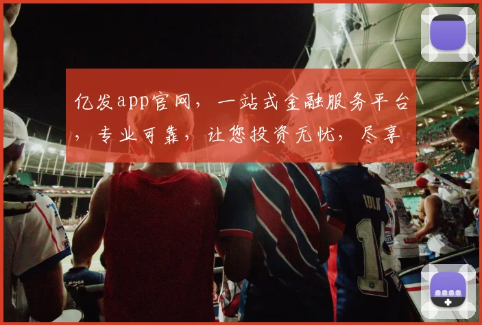 亿发app官网，一站式金融服务平台，专业可靠，让您投资无忧，尽享便捷体验。