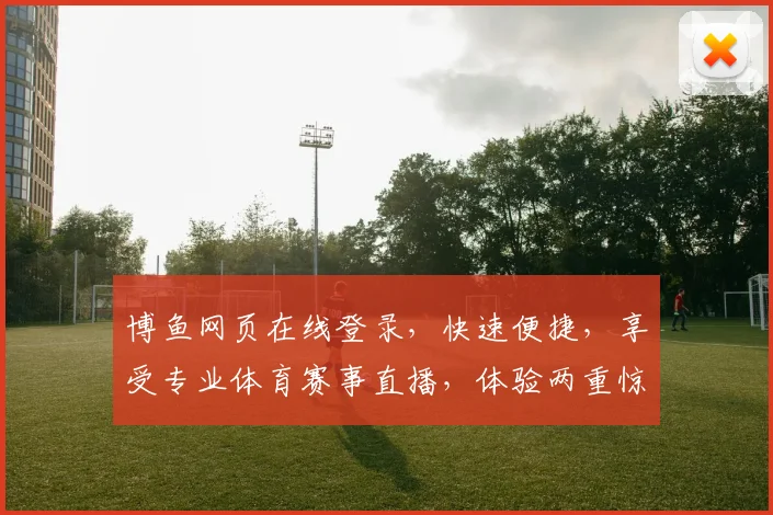 博鱼网页在线登录，快速便捷，享受专业体育赛事直播，体验两重惊喜，登录即享