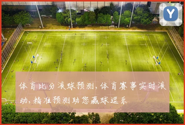 体育比分滚球预测,体育赛事实时滚动,精准预测助您赢球逗乐