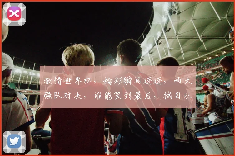 激情世界杯，精彩瞬间连连，两大强队对决，谁能笑到最后，拭目以待