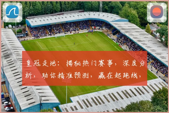 皇冠走地：揭秘热门赛事，深度分析，助你精准预测，赢在起跑线，不容错过